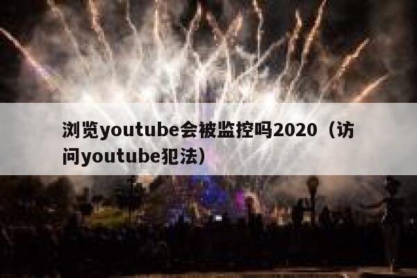 浏览youtube会被监控吗2020（访问youtube犯法） 第1张
