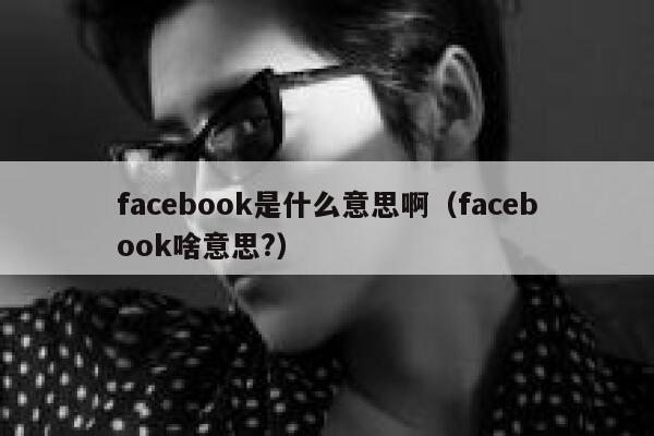 facebook是什么意思啊（facebook啥意思?） 第1张