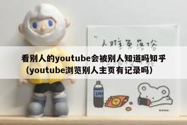 看别人的youtube会被别人知道吗知乎（youtube浏览别人主页有记录吗） 第1张