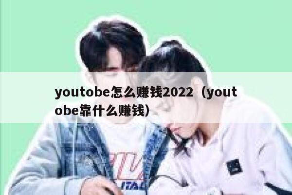 youtobe怎么赚钱2022（youtobe靠什么赚钱） 第1张