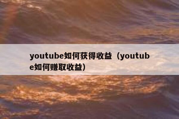 youtube如何获得收益（youtube如何赚取收益） 第1张