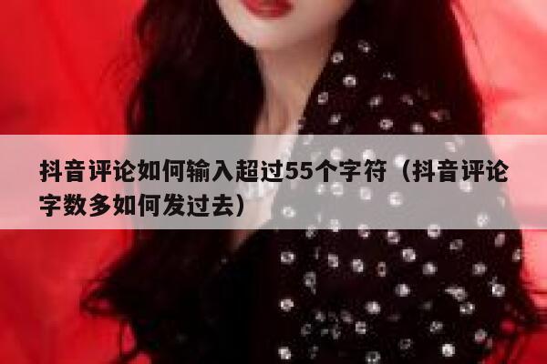抖音评论如何输入超过55个字符（抖音评论字数多如何发过去） 第1张