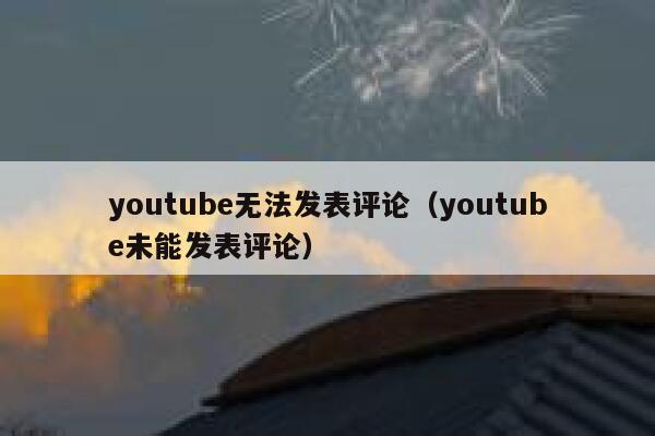 youtube无法发表评论（youtube未能发表评论） 第1张