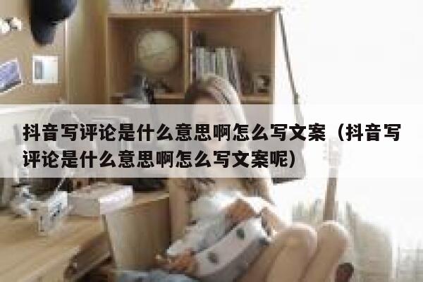 抖音写评论是什么意思啊怎么写文案（抖音写评论是什么意思啊怎么写文案呢） 第1张