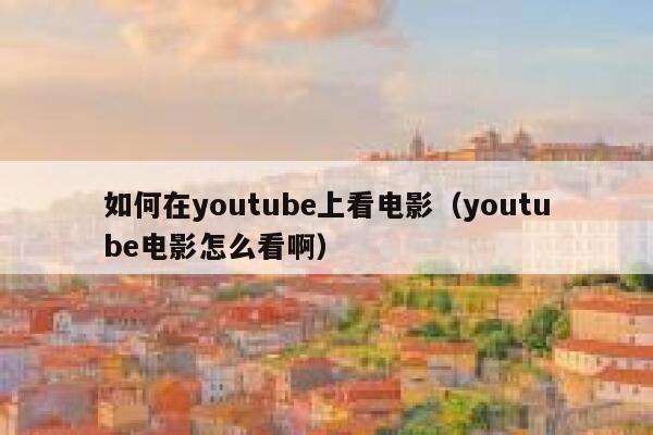 如何在youtube上看电影(youtube电影怎么看啊) 第1张 如何在youtube上看电影(youtube电影怎么看啊) 第1张