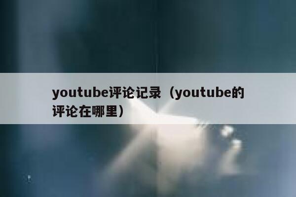 youtube评论记录（youtube的评论在哪里） 第1张