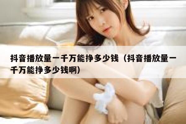 抖音播放量一千万能挣多少钱(抖音播放量一千万能挣多少钱啊) 第1张 抖音播放量一千万能挣多少钱(抖音播放量一千万能挣多少钱啊) 第1张