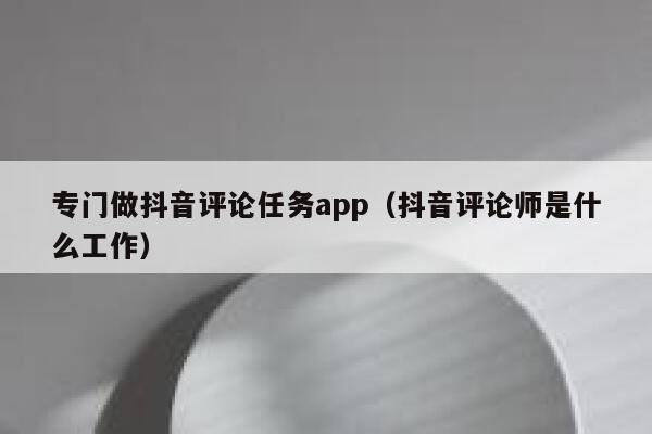 专门做抖音评论任务app（抖音评论师是什么工作） 第1张