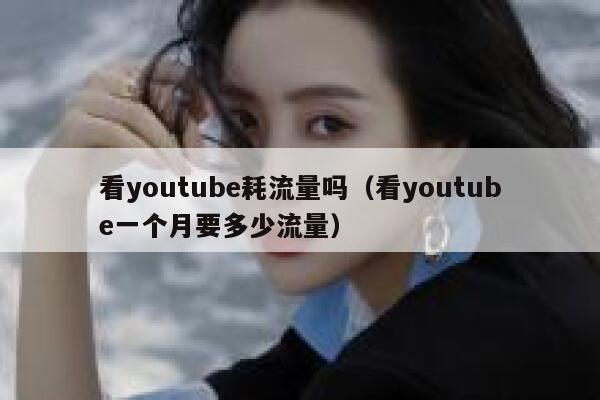 看youtube耗流量吗(看youtube一个月要多少流量) 第1张 看youtube耗流量吗(看youtube一个月要多少流量) 第1张