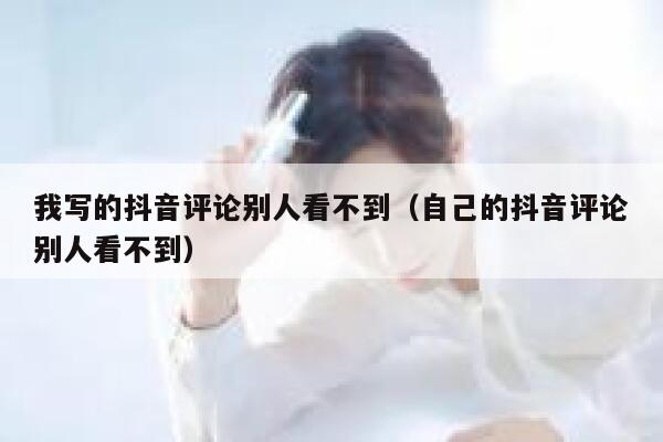 我写的抖音评论别人看不到（自己的抖音评论别人看不到） 第1张