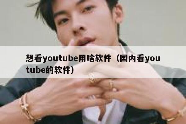 想看youtube用啥软件（国内看youtube的软件） 第1张