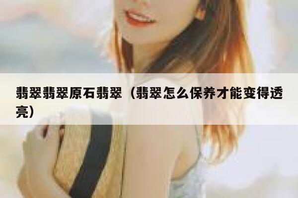 翡翠翡翠原石翡翠（翡翠怎么保养才能变得透亮） 第1张