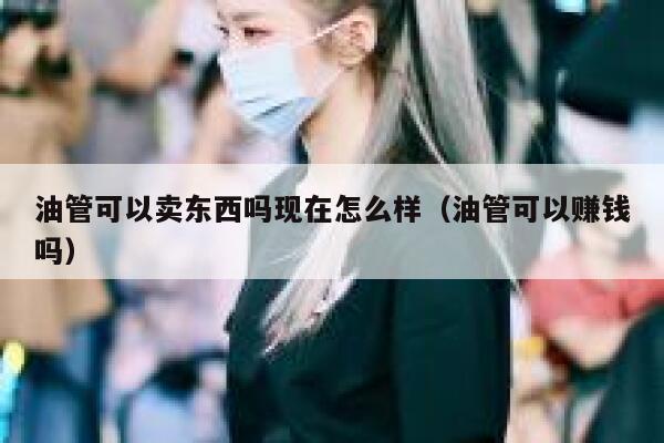 油管可以卖东西吗现在怎么样（油管可以赚钱吗） 第1张