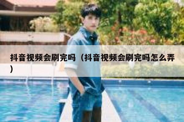 抖音视频会刷完吗（抖音视频会刷完吗怎么弄） 第1张