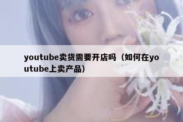 youtube卖货需要开店吗（如何在youtube上卖产品） 第1张