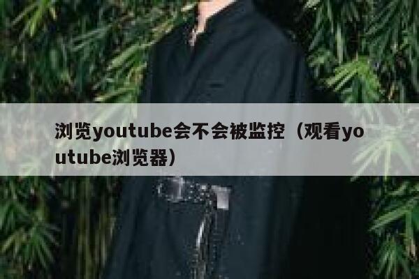 浏览youtube会不会被监控（观看youtube浏览器） 第1张