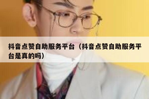 抖音点赞自助服务平台（抖音点赞自助服务平台是真的吗） 第1张