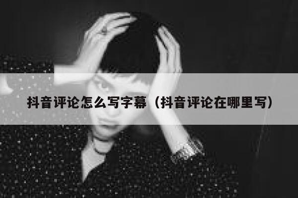 抖音评论怎么写字幕（抖音评论在哪里写） 第1张