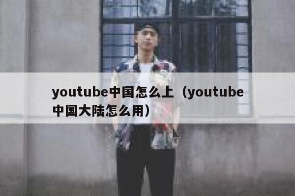 youtube中国怎么上（youtube中国大陆怎么用） 第1张