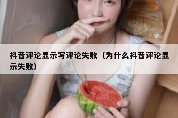 抖音评论显示写评论失败(为什么抖音评论显示失败) 第1张 抖音评论显示写评论失败(为什么抖音评论显示失败) 第1张