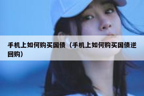手机上如何购买国债（手机上如何购买国债逆回购） 第1张