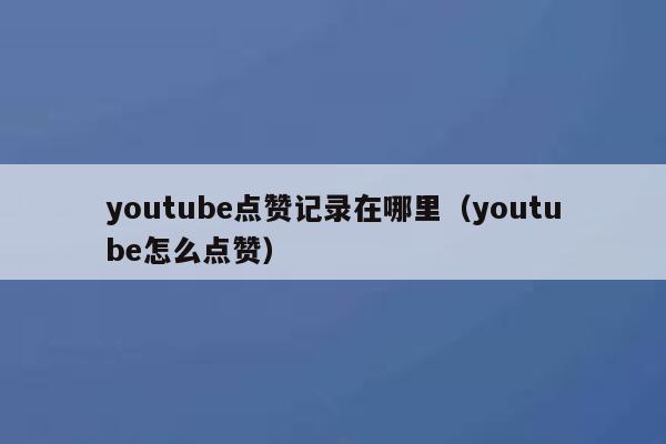 youtube点赞记录在哪里(youtube怎么点赞) 第1张 youtube点赞记录在哪里(youtube怎么点赞) 第1张