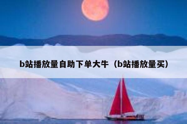 b站播放量自助下单大牛（b站播放量买） 第1张