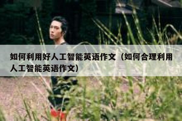 如何利用好人工智能英语作文（如何合理利用人工智能英语作文） 第1张