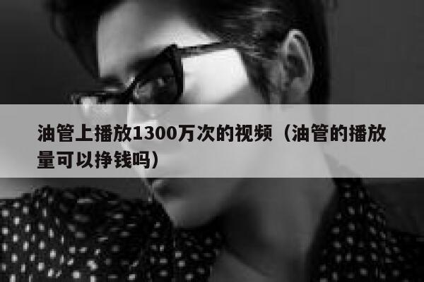 油管上播放1300万次的视频（油管的播放量可以挣钱吗） 第1张