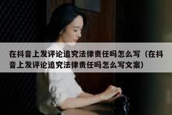 在抖音上发评论追究法律责任吗怎么写（在抖音上发评论追究法律责任吗怎么写文案） 第1张