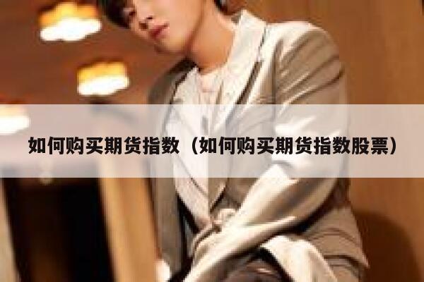 如何购买期货指数（如何购买期货指数股票） 第1张