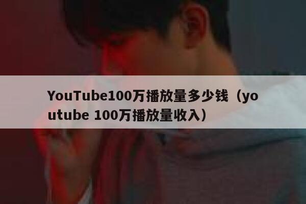 YouTube100万播放量多少钱（youtube 100万播放量收入） 第1张