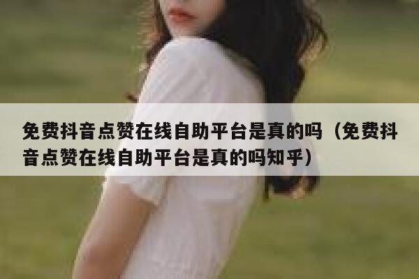 免费抖音点赞在线自助平台是真的吗（免费抖音点赞在线自助平台是真的吗知乎） 第1张