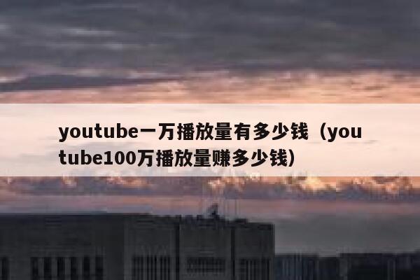 youtube一万播放量有多少钱（youtube100万播放量赚多少钱） 第1张