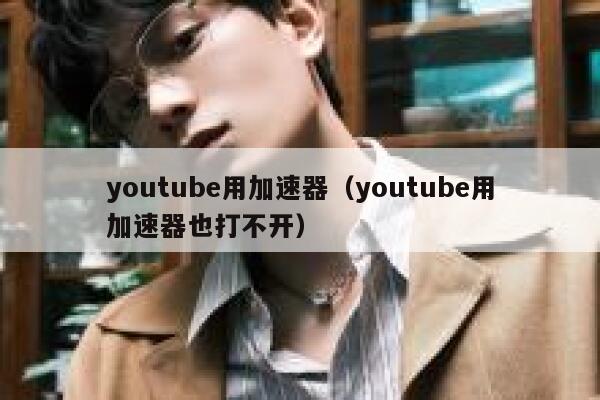 youtube用加速器（youtube用加速器也打不开） 第1张
