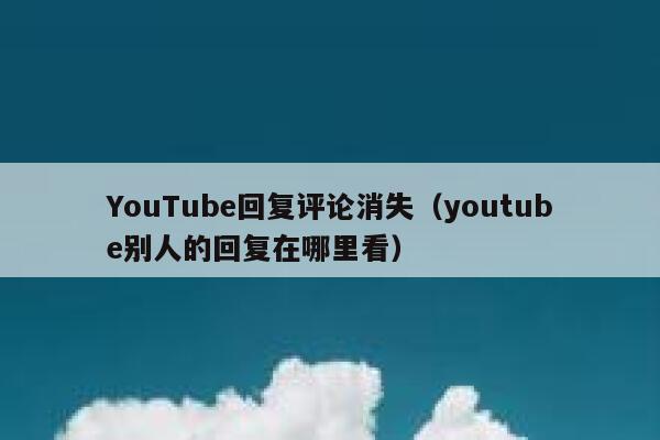 YouTube回复评论消失（youtube别人的回复在哪里看） 第1张