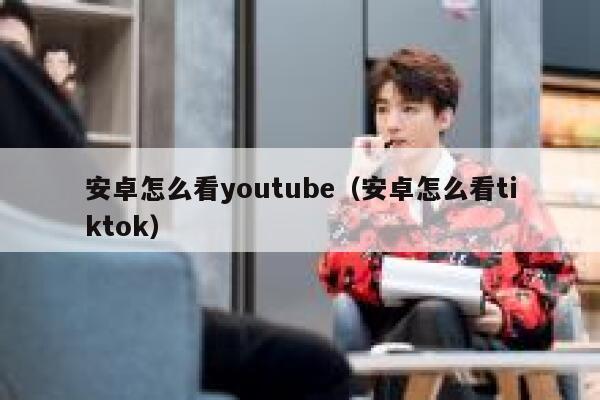 安卓怎么看youtube（安卓怎么看tiktok） 第1张