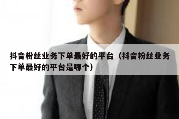 抖音粉丝业务下单最好的平台（抖音粉丝业务下单最好的平台是哪个） 第1张