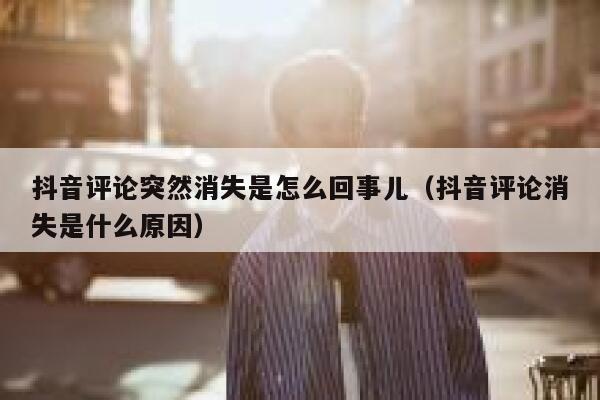 抖音评论突然消失是怎么回事儿（抖音评论消失是什么原因） 第1张
