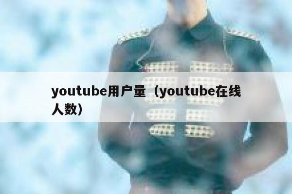 youtube用户量（youtube在线人数） 第1张