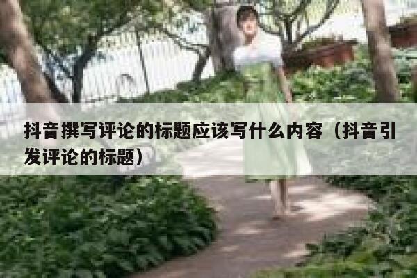 抖音撰写评论的标题应该写什么内容（抖音引发评论的标题） 第1张