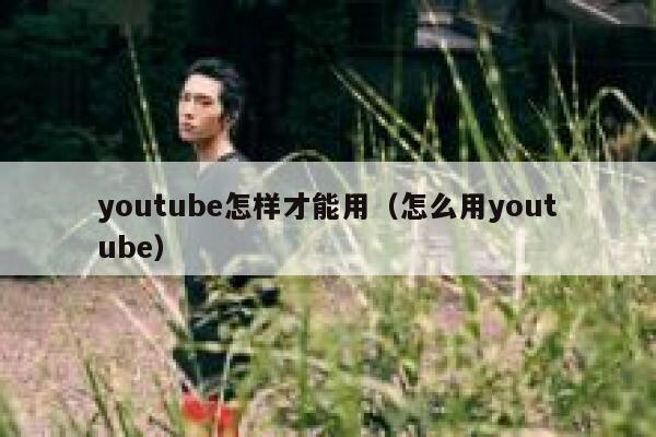 youtube怎样才能用（怎么用youtube） 第1张