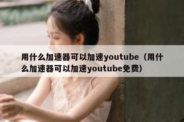 用什么加速器可以加速youtube（用什么加速器可以加速youtube免费） 第1张
