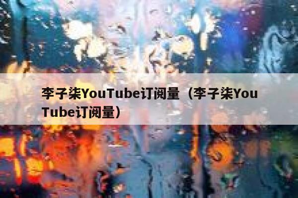 李子柒YouTube订阅量（李子柒YouTube订阅量） 第1张