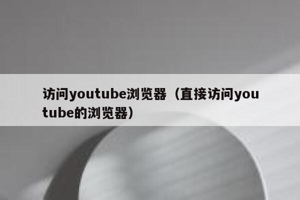 访问youtube浏览器（直接访问youtube的浏览器） 第1张