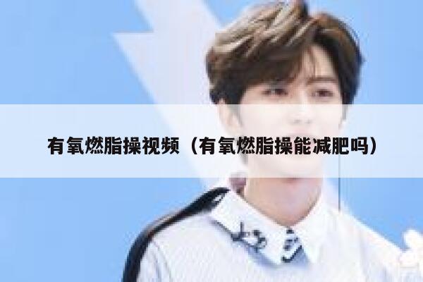 有氧燃脂操视频（有氧燃脂操能减肥吗） 第1张