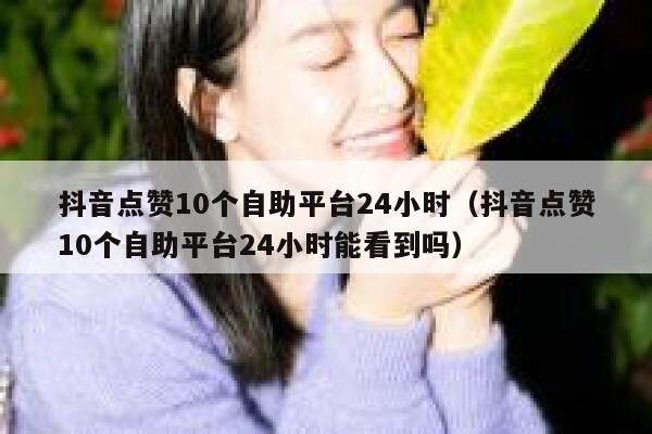 抖音点赞10个自助平台24小时（抖音点赞10个自助平台24小时能看到吗） 第1张