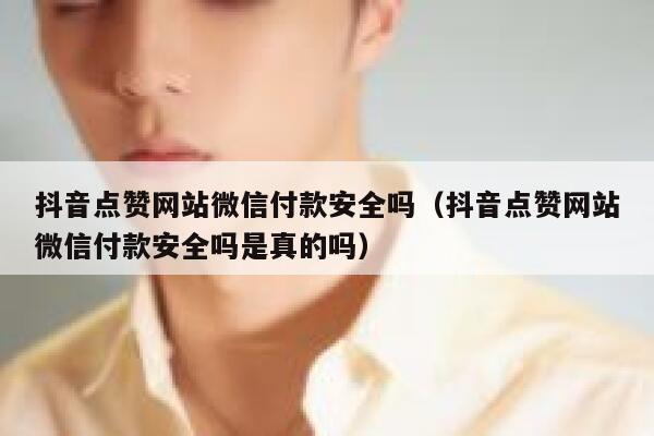 抖音点赞网站微信付款安全吗（抖音点赞网站微信付款安全吗是真的吗） 第1张