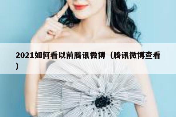2021如何看以前腾讯微博（腾讯微博查看） 第1张