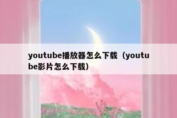 youtube播放器怎么下载（youtube影片怎么下载） 第1张